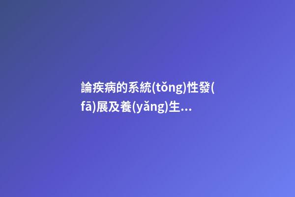 論疾病的系統(tǒng)性發(fā)展及養(yǎng)生、防病治病原則：臟腑不和性系統(tǒng)疾病